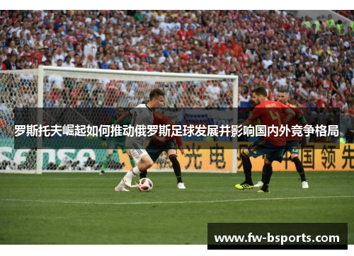 罗斯托夫崛起如何推动俄罗斯足球发展并影响国内外竞争格局