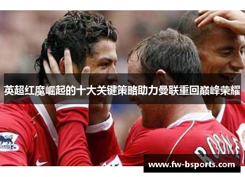 英超红魔崛起的十大关键策略助力曼联重回巅峰荣耀 英超红魔崛起的十大关键策略助力曼联重回巅峰荣耀