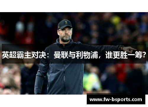 英超霸主对决：曼联与利物浦，谁更胜一筹？