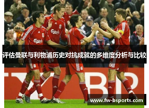 评估曼联与利物浦历史对抗成就的多维度分析与比较