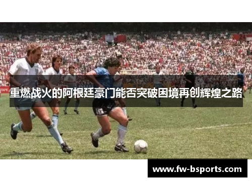 重燃战火的阿根廷豪门能否突破困境再创辉煌之路 重燃战火的阿根廷豪门能否突破困境再创辉煌之路