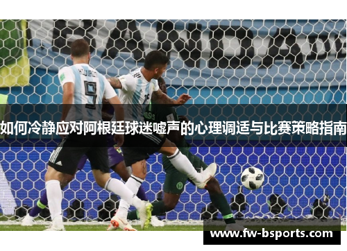 如何冷静应对阿根廷球迷嘘声的心理调适与比赛策略指南