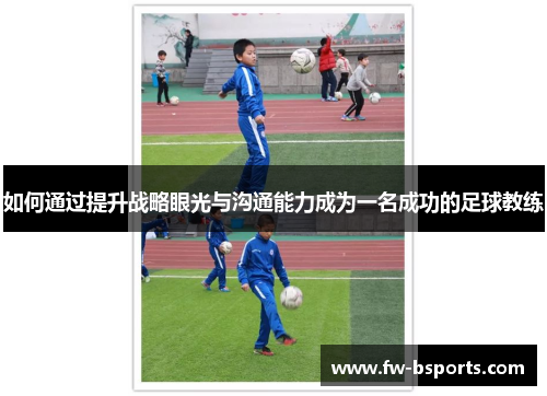 如何通过提升战略眼光与沟通能力成为一名成功的足球教练