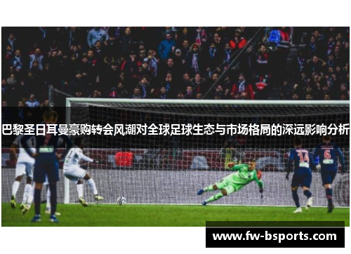 巴黎圣日耳曼豪购转会风潮对全球足球生态与市场格局的深远影响分析