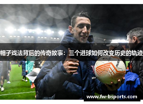 帽子戏法背后的传奇故事：三个进球如何改变历史的轨迹