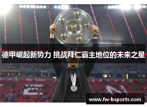 德甲崛起新势力 挑战拜仁霸主地位的未来之星