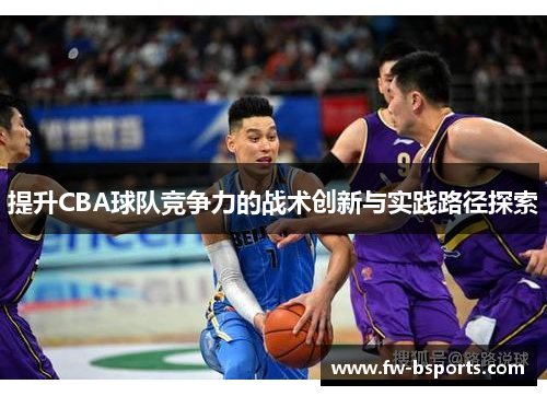 提升CBA球队竞争力的战术创新与实践路径探索 提升CBA球队竞争力的战术创新与实践路径探索