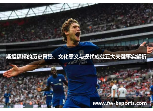 斯坦福桥的历史背景、文化意义与现代成就五大关键事实解析