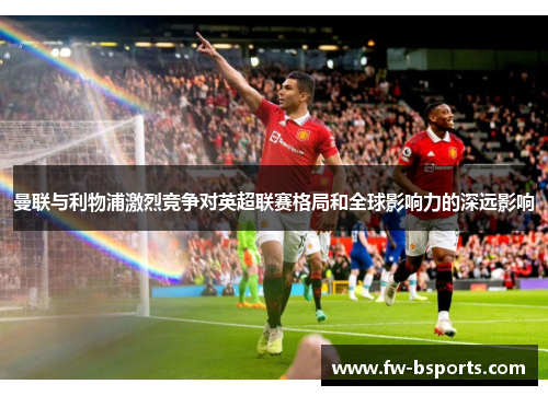 曼联与利物浦激烈竞争对英超联赛格局和全球影响力的深远影响