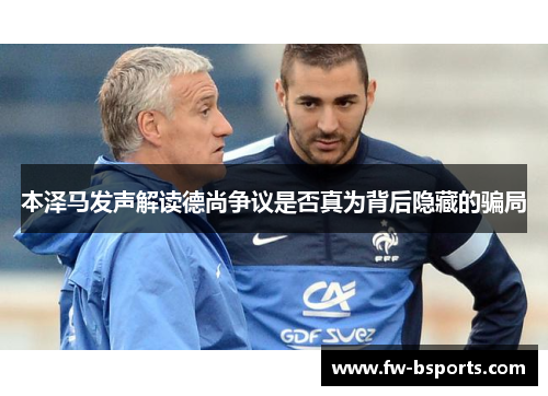 本泽马发声解读德尚争议是否真为背后隐藏的骗局