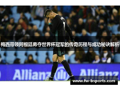 梅西带领阿根廷勇夺世界杯冠军的传奇历程与成功秘诀解析 梅西带领阿根廷勇夺世界杯冠军的传奇历程与成功秘诀解析