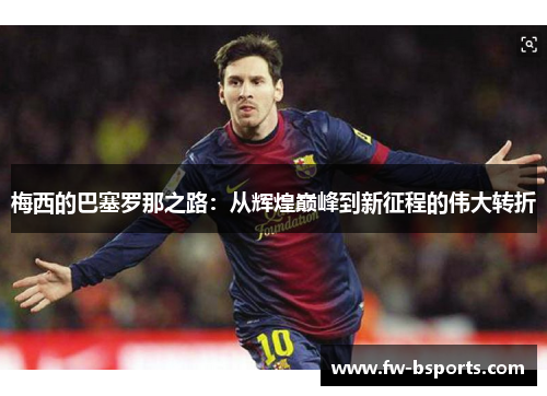 梅西的巴塞罗那之路：从辉煌巅峰到新征程的伟大转折