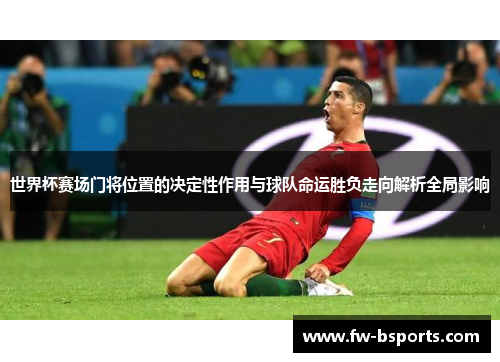 世界杯赛场门将位置的决定性作用与球队命运胜负走向解析全局影响