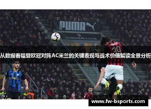 从数据看福登欧冠对阵AC米兰的关键表现与战术价值解读全景分析