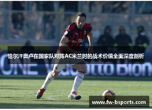 恰尔汗奥卢在国家队对阵AC米兰时的战术价值全面深度剖析