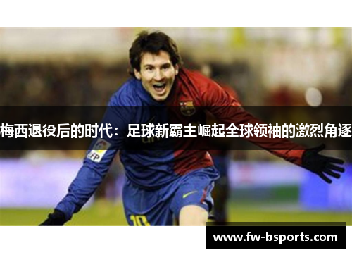 梅西退役后的时代：足球新霸主崛起全球领袖的激烈角逐