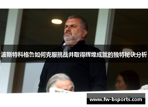波斯特科格鲁如何克服挑战并取得辉煌成就的独特秘诀分析 波斯特科格鲁如何克服挑战并取得辉煌成就的独特秘诀分析