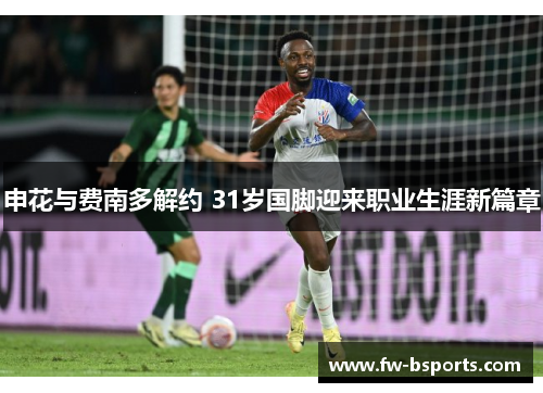 申花与费南多解约 31岁国脚迎来职业生涯新篇章 申花与费南多解约 31岁国脚迎来职业生涯新篇章