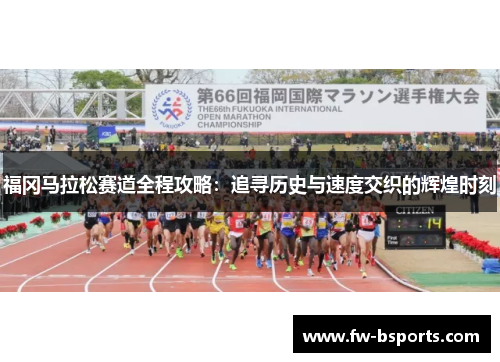 福冈马拉松赛道全程攻略：追寻历史与速度交织的辉煌时刻