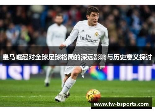 皇马崛起对全球足球格局的深远影响与历史意义探讨 皇马崛起对全球足球格局的深远影响与历史意义探讨