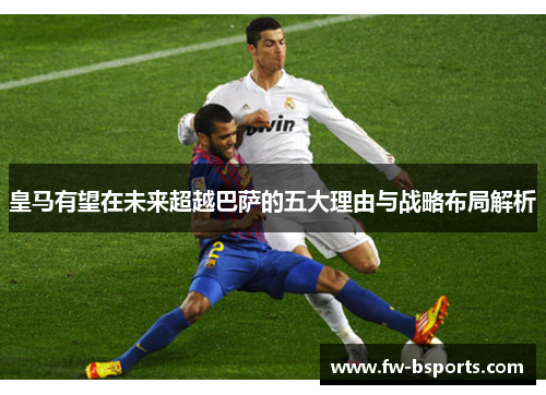 皇马有望在未来超越巴萨的五大理由与战略布局解析 皇马有望在未来超越巴萨的五大理由与战略布局解析