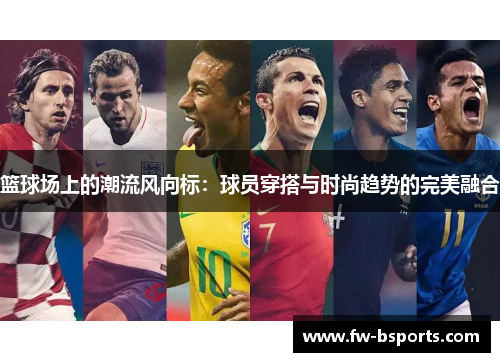 篮球场上的潮流风向标:球员穿搭与时尚趋势的完美融合 篮球场上的潮流风向标:球员穿搭与时尚趋势的完美融合