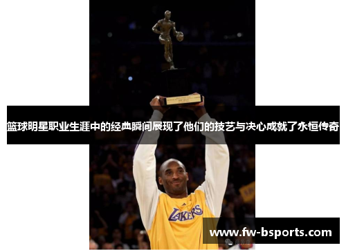 篮球明星职业生涯中的经典瞬间展现了他们的技艺与决心成就了永恒传奇