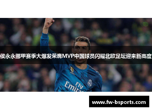 侯永永挪甲赛季大爆发荣膺MVP中国球员闪耀北欧足坛迎来新高度 侯永永挪甲赛季大爆发荣膺MVP中国球员闪耀北欧足坛迎来新高度