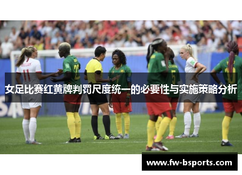 女足比赛红黄牌判罚尺度统一的必要性与实施策略分析 女足比赛红黄牌判罚尺度统一的必要性与实施策略分析