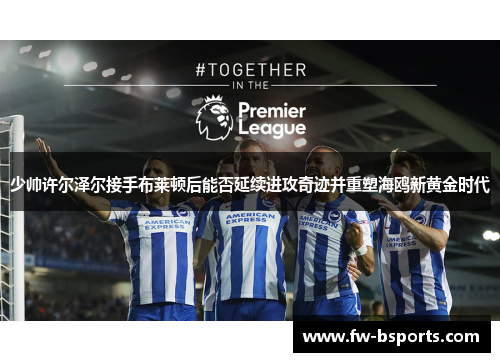 少帅许尔泽尔接手布莱顿后能否延续进攻奇迹并重塑海鸥新黄金时代 少帅许尔泽尔接手布莱顿后能否延续进攻奇迹并重塑海鸥新黄金时代