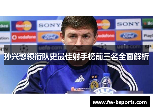 孙兴慜领衔队史最佳射手榜前三名全面解析 孙兴慜领衔队史最佳射手榜前三名全面解析