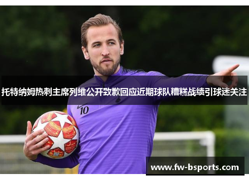 托特纳姆热刺主席列维公开致歉回应近期球队糟糕战绩引球迷关注 托特纳姆热刺主席列维公开致歉回应近期球队糟糕战绩引球迷关注