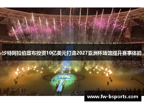 沙特阿拉伯宣布投资10亿美元打造2027亚洲杯场馆提升赛事体验 沙特阿拉伯宣布投资10亿美元打造2027亚洲杯场馆提升赛事体验