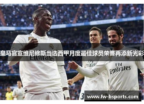 皇马官宣维尼修斯当选西甲月度最佳球员荣誉再添新光彩