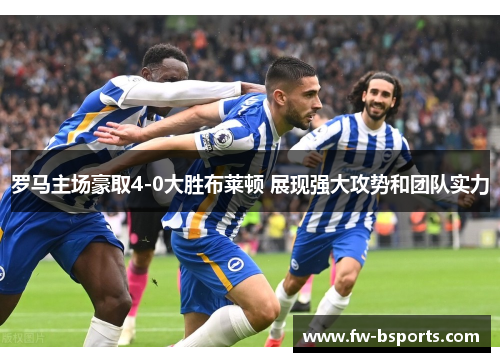 罗马主场豪取4-0大胜布莱顿 展现强大攻势和团队实力