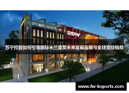 苏宁控股如何引领国际米兰重塑未来发展战略与全球竞技格局