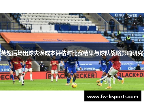 英超后场出球失误成本评估对比赛结果与球队战略影响研究