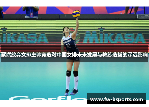 蔡斌放弃女排主帅竞选对中国女排未来发展与教练选拔的深远影响