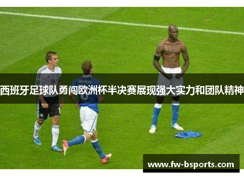 西班牙足球队勇闯欧洲杯半决赛展现强大实力和团队精神