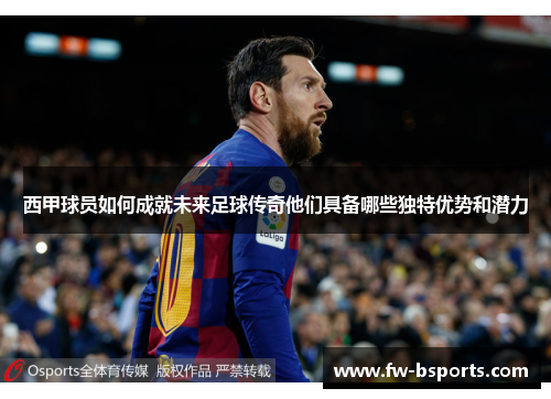 西甲球员如何成就未来足球传奇他们具备哪些独特优势和潜力