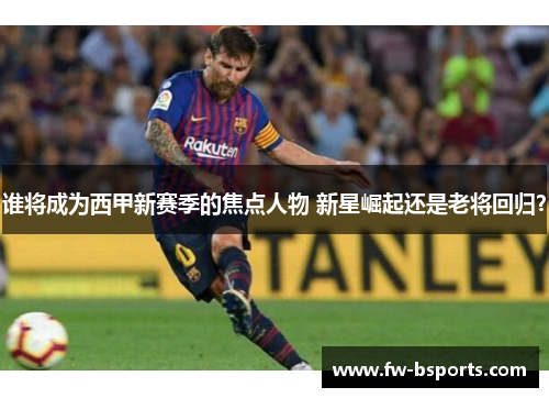谁将成为西甲新赛季的焦点人物 新星崛起还是老将回归？