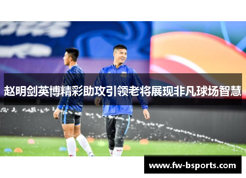 赵明剑英博精彩助攻引领老将展现非凡球场智慧