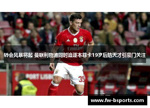 转会风暴将起 曼联利物浦同时追逐本菲卡19岁后防天才引豪门关注