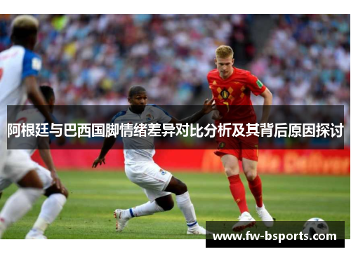 阿根廷与巴西国脚情绪差异对比分析及其背后原因探讨