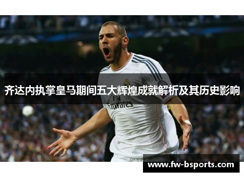 齐达内执掌皇马期间五大辉煌成就解析及其历史影响