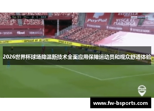 2026世界杯球场降温新技术全面应用保障运动员和观众舒适体验