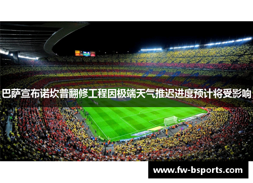 巴萨宣布诺坎普翻修工程因极端天气推迟进度预计将受影响 巴萨宣布诺坎普翻修工程因极端天气推迟进度预计将受影响