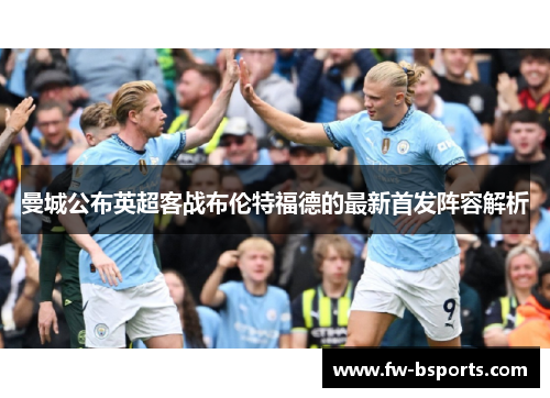 曼城公布英超客战布伦特福德的最新首发阵容解析 曼城公布英超客战布伦特福德的最新首发阵容解析