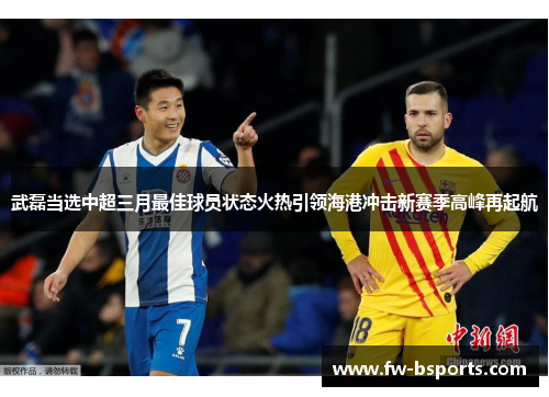武磊当选中超三月最佳球员状态火热引领海港冲击新赛季高峰再起航
