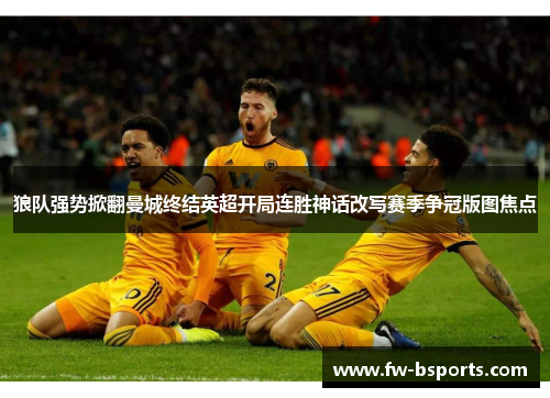 狼队强势掀翻曼城终结英超开局连胜神话改写赛季争冠版图焦点 狼队强势掀翻曼城终结英超开局连胜神话改写赛季争冠版图焦点
